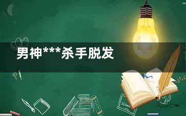 男神***杀手脱发 应该吃什么(男性***杀手)